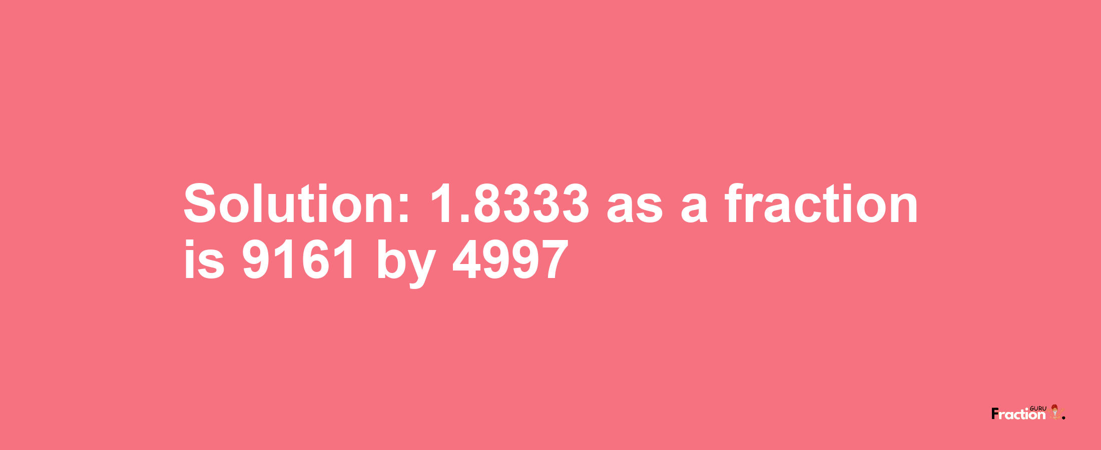 Solution:1.8333 as a fraction is 9161/4997